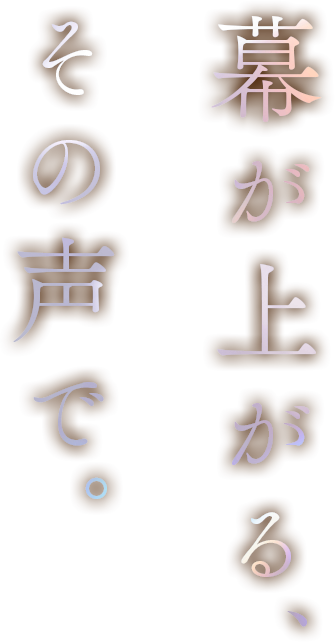 幕が上がる、その声で。